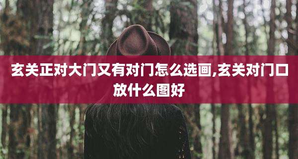 玄关正对大门又有对门怎么选画,玄关对门口放什么图好