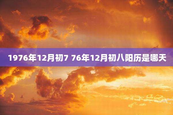 1976年12月初7 76年12月初八阳历是哪天