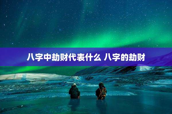 八字中劫财代表什么 八字的劫财