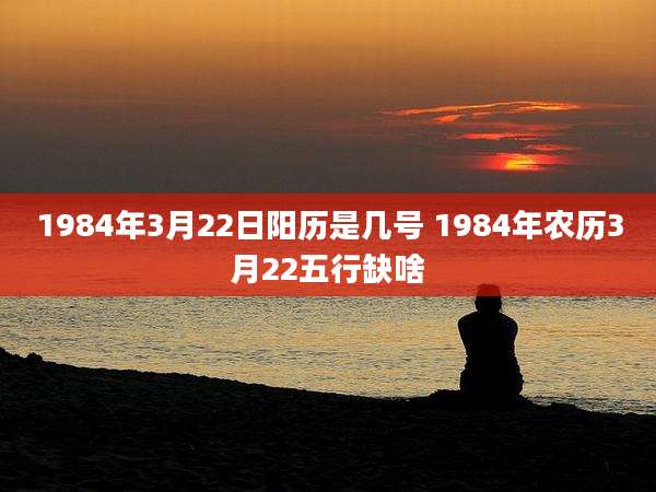 1984年3月22日阳历是几号 1984年农历3月22五行缺啥
