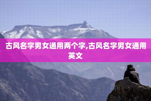古风名字男女通用两个字,古风名字男女通用英文