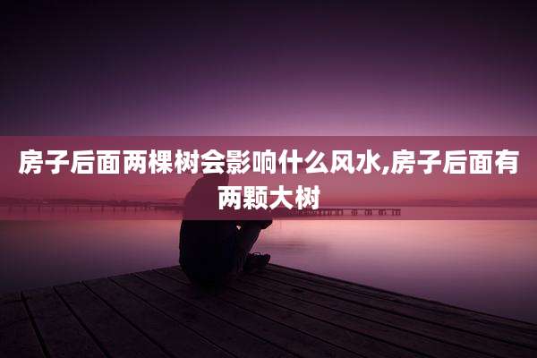 房子后面两棵树会影响什么风水,房子后面有两颗大树