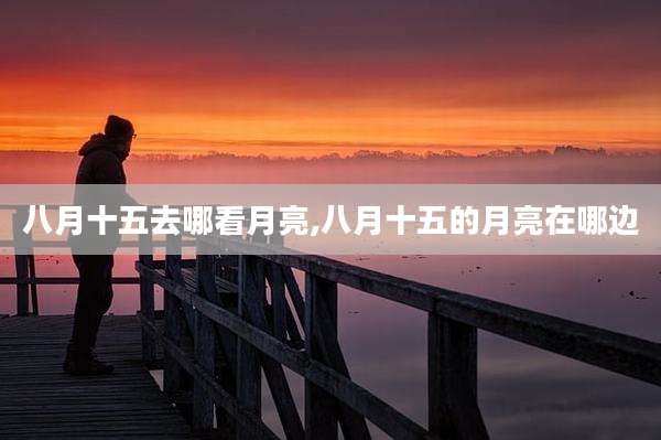 八月十五去哪看月亮,八月十五的月亮在哪边