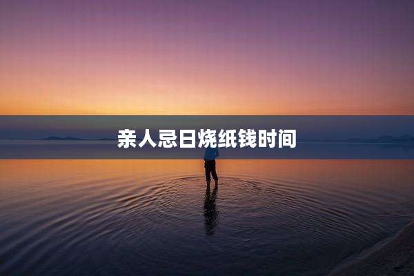亲人忌日烧纸钱时间