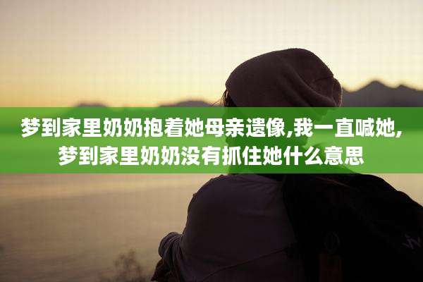 梦到家里奶奶抱着她母亲遗像,我一直喊她,梦到家里奶奶没有抓住她什么意思