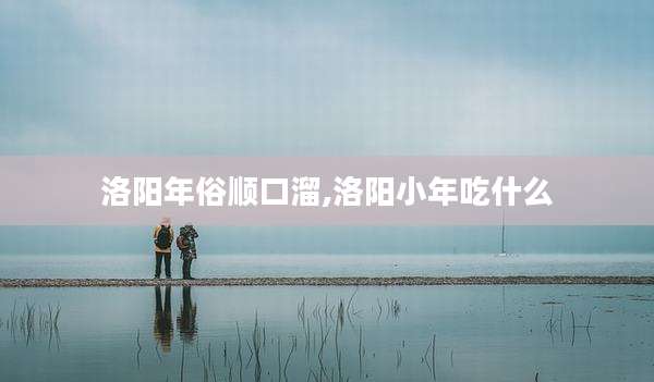 洛阳年俗顺口溜,洛阳小年吃什么
