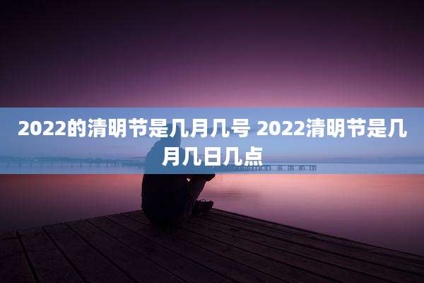 2022的清明节是几月几号 2022清明节是几月几日几点