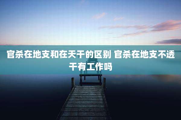 官杀在地支和在天干的区别 官杀在地支不透干有工作吗