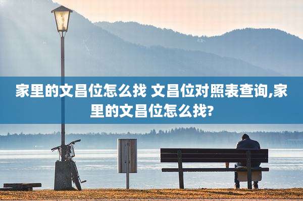 家里的文昌位怎么找 文昌位对照表查询,家里的文昌位怎么找?