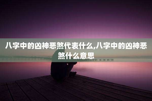 八字中的凶神恶煞代表什么,八字中的凶神恶煞什么意思