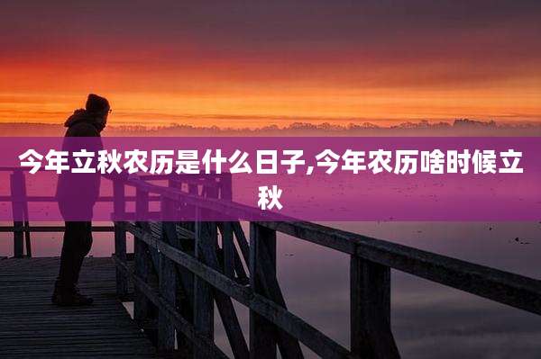 今年立秋农历是什么日子,今年农历啥时候立秋