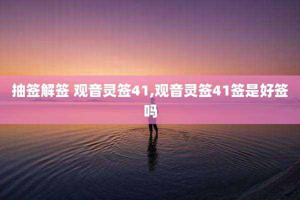 抽签解签 观音灵签41,观音灵签41签是好签吗