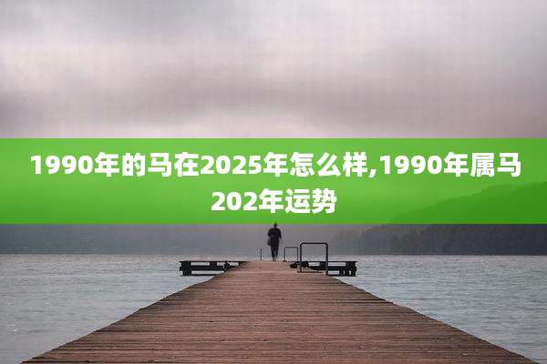 1990年的马在2025年怎么样,1990年属马202年运势
