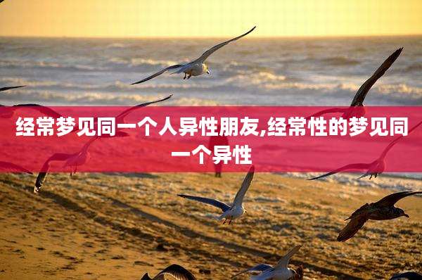 经常梦见同一个人异性朋友,经常性的梦见同一个异性