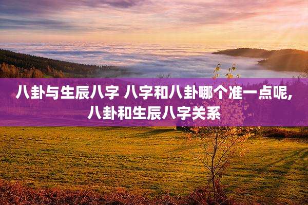 八卦与生辰八字 八字和八卦哪个准一点呢,八卦和生辰八字关系