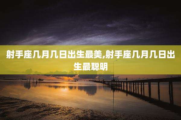 射手座几月几日出生最美,射手座几月几日出生最聪明