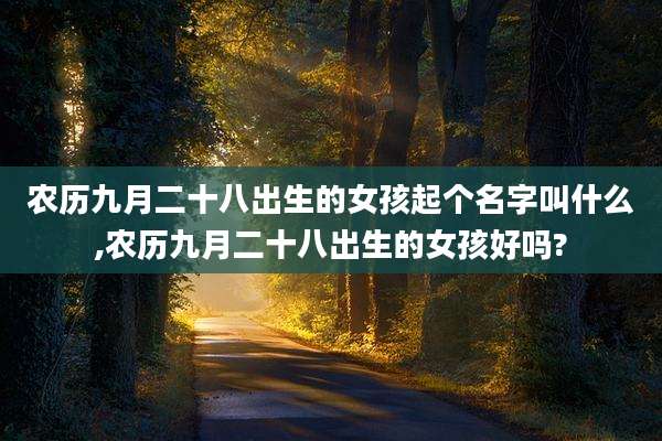 农历九月二十八出生的女孩起个名字叫什么,农历九月二十八出生的女孩好吗?