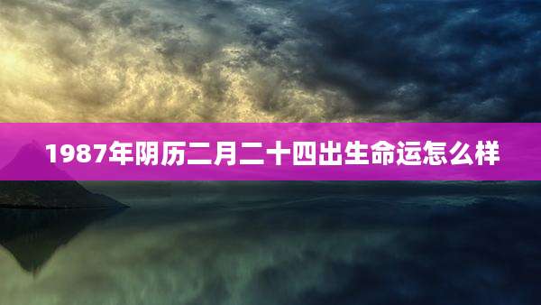 1987年阴历二月二十四出生命运怎么样