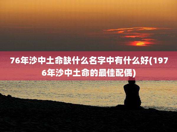 76年沙中土命缺什么名字中有什么好(1976年沙中土命的最佳配偶)