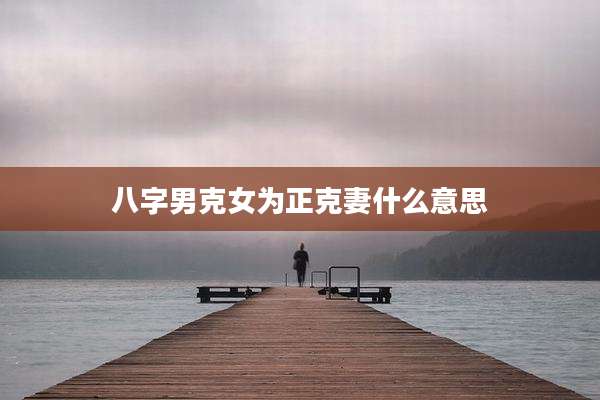 八字男克女为正克妻什么意思