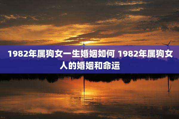 1982年属狗女一生婚姻如何 1982年属狗女人的婚姻和命运