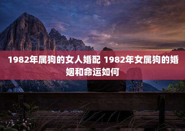 1982年属狗的女人婚配 1982年女属狗的婚姻和命运如何