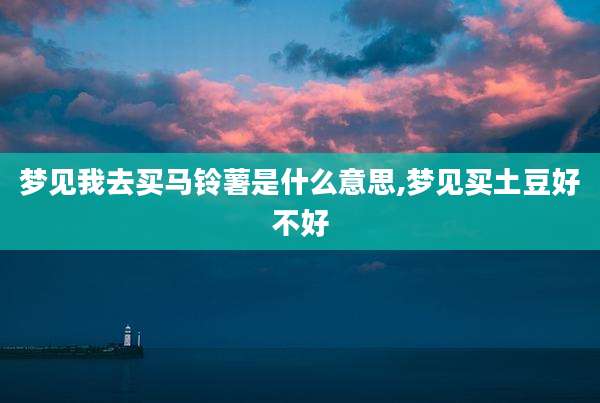 梦见我去买马铃薯是什么意思,梦见买土豆好不好