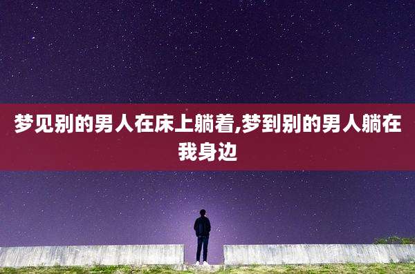 梦见别的男人在床上躺着,梦到别的男人躺在我身边