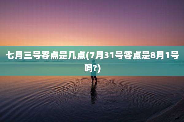 七月三号零点是几点(7月31号零点是8月1号吗?)