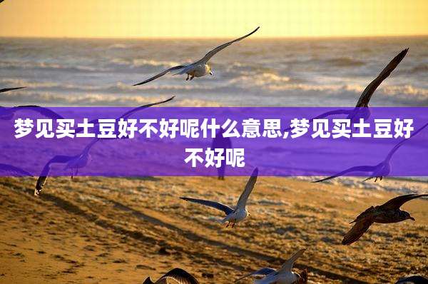 梦见买土豆好不好呢什么意思,梦见买土豆好不好呢