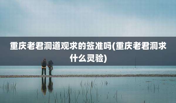 重庆老君洞道观求的签准吗(重庆老君洞求什么灵验)