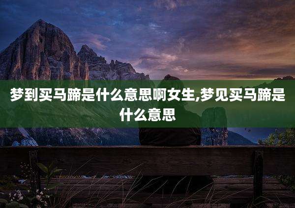 梦到买马蹄是什么意思啊女生,梦见买马蹄是什么意思