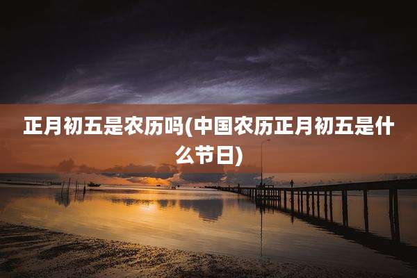 正月初五是农历吗(中国农历正月初五是什么节日)