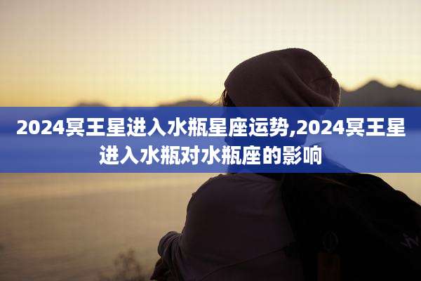 2024冥王星进入水瓶星座运势,2024冥王星进入水瓶对水瓶座的影响