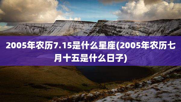 2005年农历7.15是什么星座(2005年农历七月十五是什么日子)