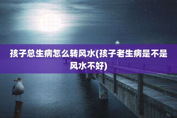 孩子总生病怎么转风水(孩子老生病是不是风水不好)