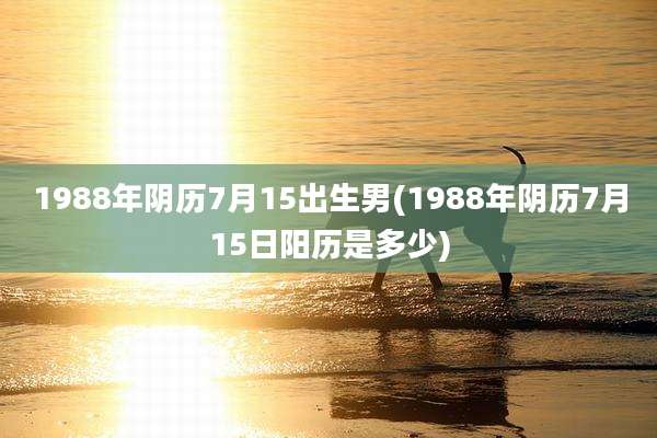 1988年阴历7月15出生男(1988年阴历7月15日阳历是多少)