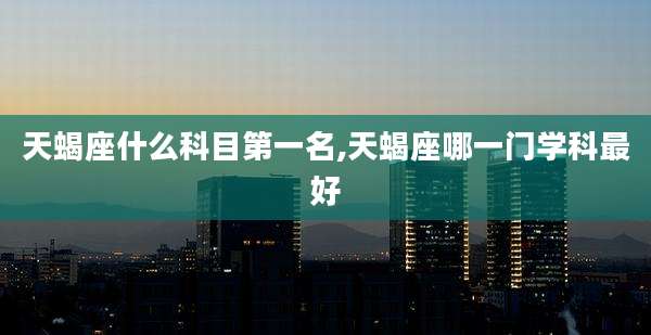 天蝎座什么科目第一名,天蝎座哪一门学科最好