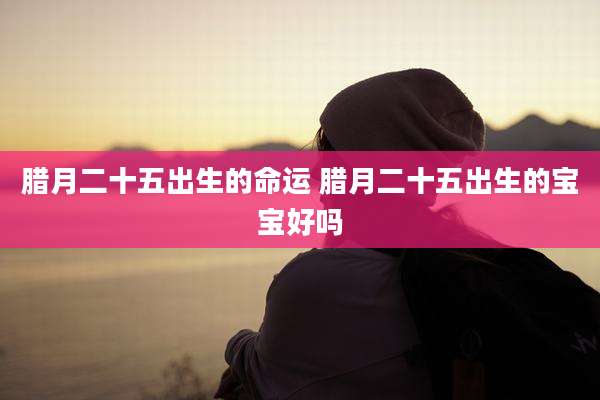 腊月二十五出生的命运 腊月二十五出生的宝宝好吗