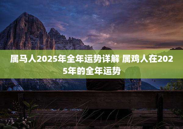 属马人2025年全年运势详解 属鸡人在2025年的全年运势