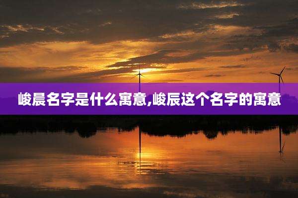 峻晨名字是什么寓意,峻辰这个名字的寓意
