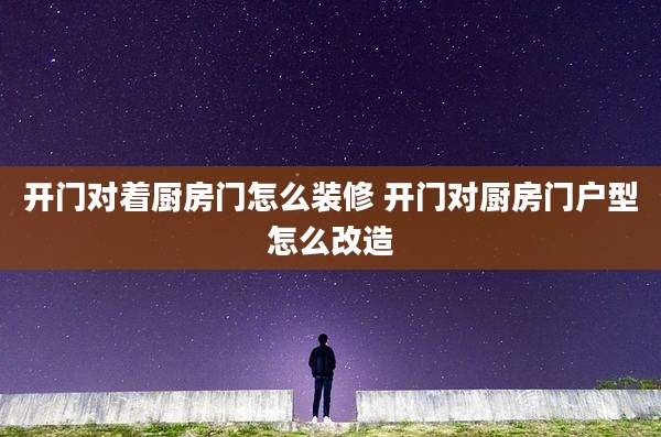 开门对着厨房门怎么装修 开门对厨房门户型怎么改造