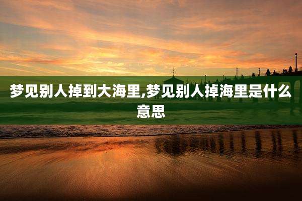 梦见别人掉到大海里,梦见别人掉海里是什么意思