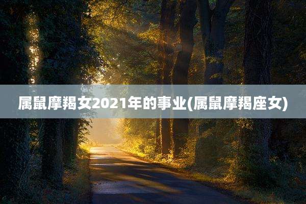 属鼠摩羯女2021年的事业(属鼠摩羯座女)
