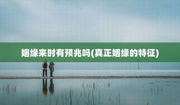 姻缘来时有预兆吗(真正姻缘的特征)