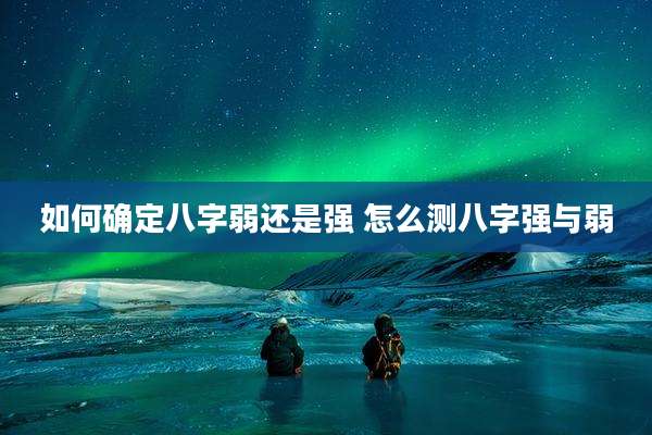 如何确定八字弱还是强 怎么测八字强与弱