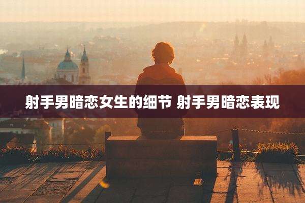 射手男暗恋女生的细节 射手男暗恋表现