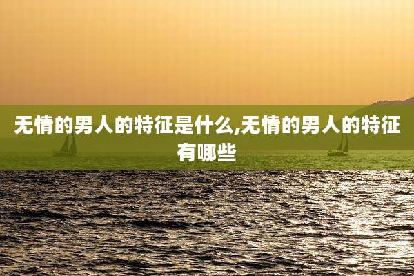 无情的男人的特征是什么,无情的男人的特征有哪些