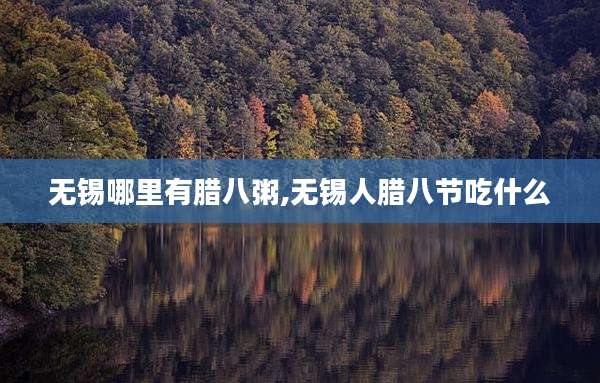 无锡哪里有腊八粥,无锡人腊八节吃什么