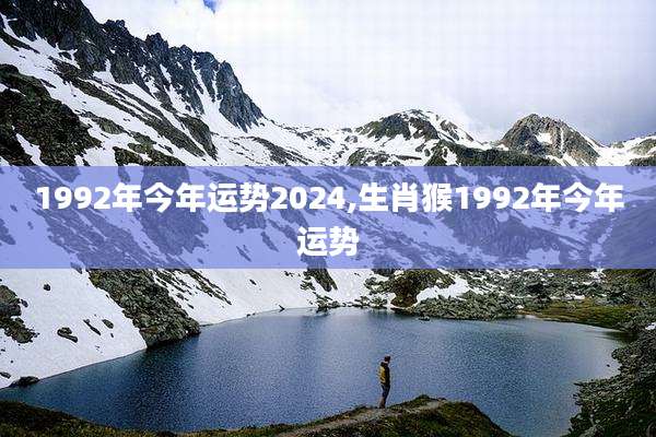 1992年今年运势2024,生肖猴1992年今年运势